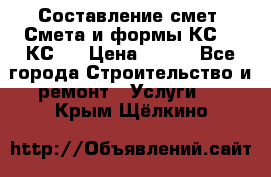 Составление смет. Смета и формы КС 2, КС 3 › Цена ­ 500 - Все города Строительство и ремонт » Услуги   . Крым,Щёлкино